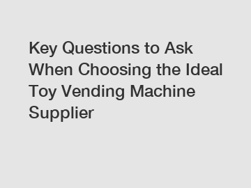 Key Questions to Ask When Choosing the Ideal Toy Vending Machine Supplier