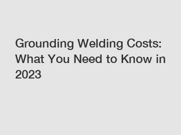 Grounding Welding Costs: What You Need to Know in 2023
