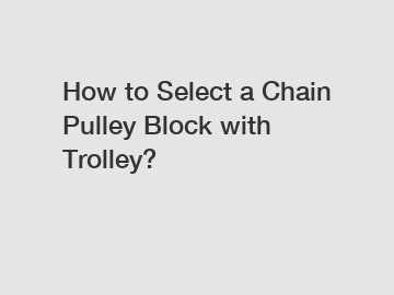 How to Select a Chain Pulley Block with Trolley?