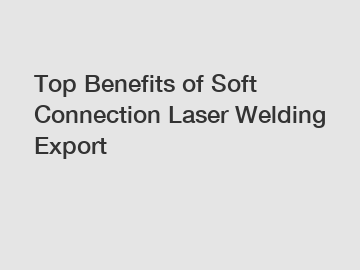 Top Benefits of Soft Connection Laser Welding Export