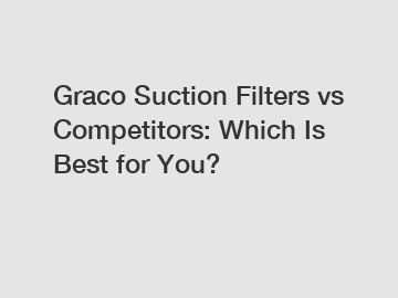 Graco Suction Filters vs Competitors: Which Is Best for You?