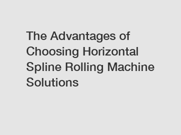 The Advantages of Choosing Horizontal Spline Rolling Machine Solutions