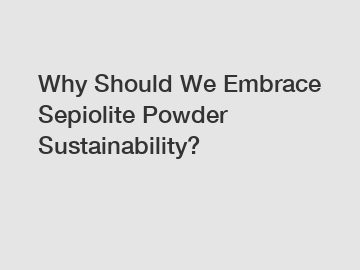 Why Should We Embrace Sepiolite Powder Sustainability?