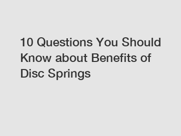 10 Questions You Should Know about Benefits of Disc Springs