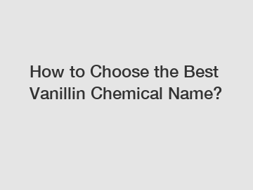 How to Choose the Best Vanillin Chemical Name?