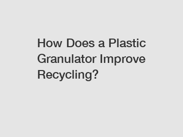 How Does a Plastic Granulator Improve Recycling?