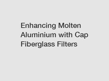 Enhancing Molten Aluminium with Cap Fiberglass Filters