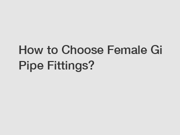 How to Choose Female Gi Pipe Fittings?