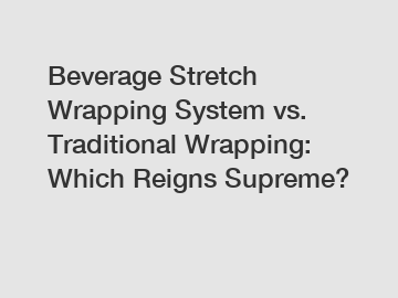Beverage Stretch Wrapping System vs. Traditional Wrapping: Which Reigns Supreme?