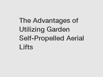 The Advantages of Utilizing Garden Self-Propelled Aerial Lifts