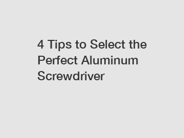 4 Tips to Select the Perfect Aluminum Screwdriver