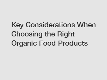 Key Considerations When Choosing the Right Organic Food Products