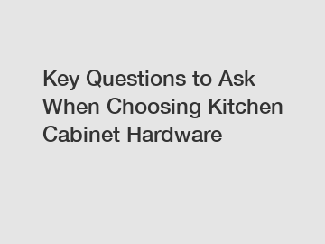 Key Questions to Ask When Choosing Kitchen Cabinet Hardware