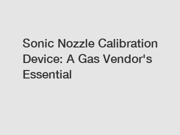 Sonic Nozzle Calibration Device: A Gas Vendor's Essential