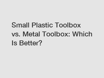 Small Plastic Toolbox vs. Metal Toolbox: Which Is Better?