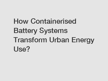 How Containerised Battery Systems Transform Urban Energy Use?