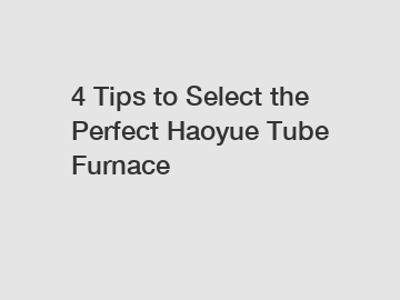 4 Tips to Select the Perfect Haoyue Tube Furnace