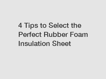 4 Tips to Select the Perfect Rubber Foam Insulation Sheet