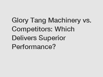 Glory Tang Machinery vs. Competitors: Which Delivers Superior Performance?