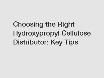 Choosing the Right Hydroxypropyl Cellulose Distributor: Key Tips