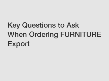 Key Questions to Ask When Ordering FURNITURE Export