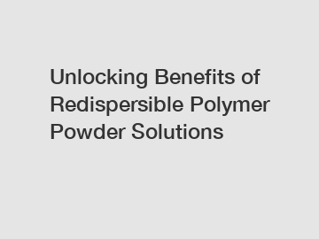 Unlocking Benefits of Redispersible Polymer Powder Solutions