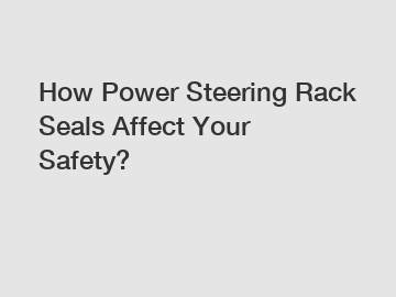 How Power Steering Rack Seals Affect Your Safety?