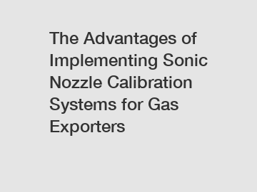 The Advantages of Implementing Sonic Nozzle Calibration Systems for Gas Exporters