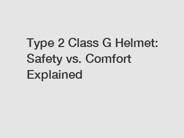 Type 2 Class G Helmet: Safety vs. Comfort Explained