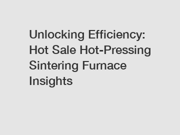 Unlocking Efficiency: Hot Sale Hot-Pressing Sintering Furnace Insights