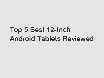 Top 5 Best 12-Inch Android Tablets Reviewed