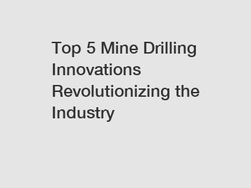 Top 5 Mine Drilling Innovations Revolutionizing the Industry