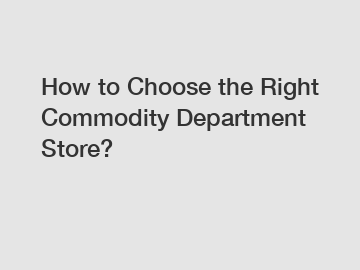 How to Choose the Right Commodity Department Store?