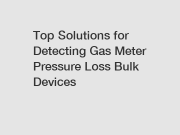 Top Solutions for Detecting Gas Meter Pressure Loss Bulk Devices