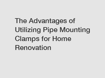 The Advantages of Utilizing Pipe Mounting Clamps for Home Renovation