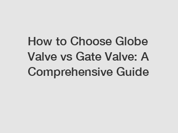 How to Choose Globe Valve vs Gate Valve: A Comprehensive Guide