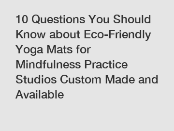 10 Questions You Should Know about Eco-Friendly Yoga Mats for Mindfulness Practice Studios Custom Made and Available