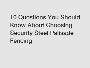 10 Questions You Should Know About Choosing Security Steel Palisade Fencing