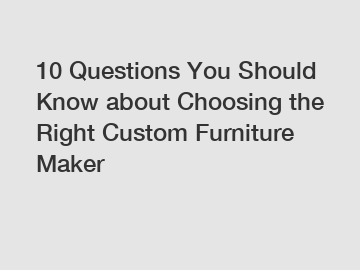10 Questions You Should Know about Choosing the Right Custom Furniture Maker