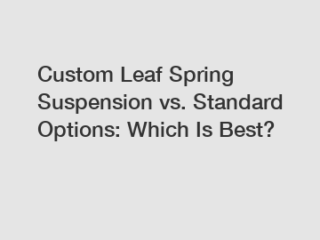 Custom Leaf Spring Suspension vs. Standard Options: Which Is Best?