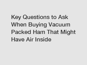 Key Questions to Ask When Buying Vacuum Packed Ham That Might Have Air Inside