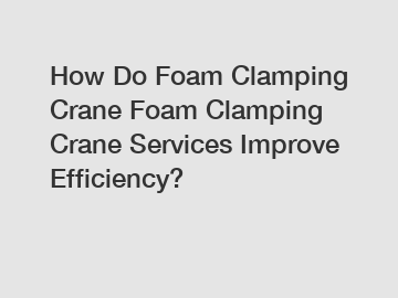 How Do Foam Clamping Crane Foam Clamping Crane Services Improve Efficiency?