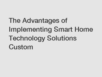The Advantages of Implementing Smart Home Technology Solutions Custom