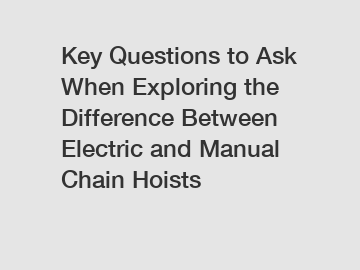 Key Questions to Ask When Exploring the Difference Between Electric and Manual Chain Hoists