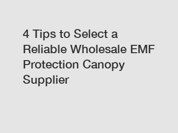 4 Tips to Select a Reliable Wholesale EMF Protection Canopy Supplier