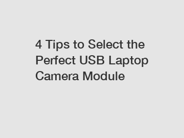 4 Tips to Select the Perfect USB Laptop Camera Module