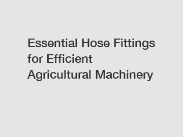 Essential Hose Fittings for Efficient Agricultural Machinery