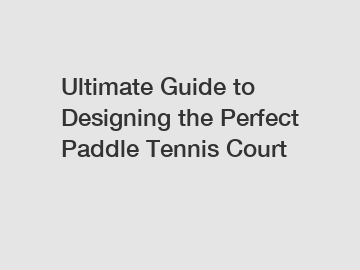 Ultimate Guide to Designing the Perfect Paddle Tennis Court