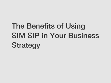 The Benefits of Using SIM SIP in Your Business Strategy