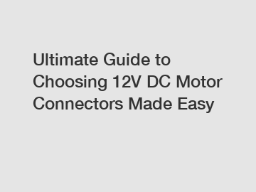Ultimate Guide to Choosing 12V DC Motor Connectors Made Easy